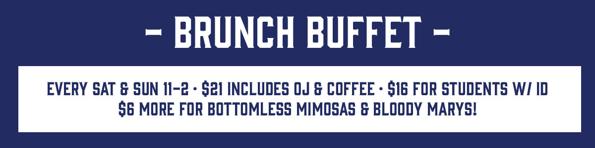 Brunch Buffet every Sat & Sun 11-2 $21 includes OJ & coffee $16 for students w/ ID $6 more for bottomless mimosas & bloody marys!
